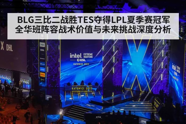 BLG三比二战胜TES夺得LPL夏季赛冠军 全华班阵容战术价值与未来挑战深度分析