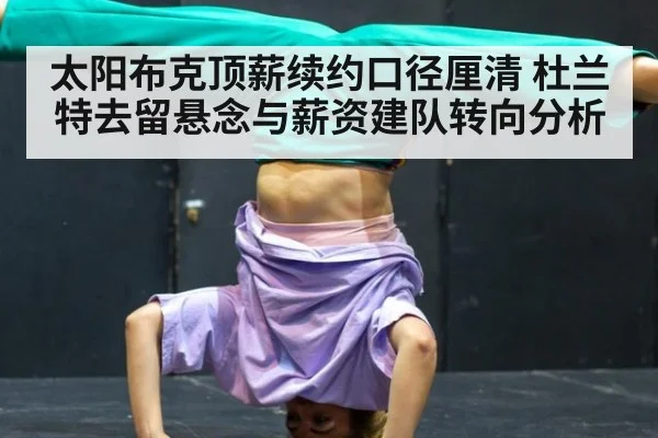 太阳布克顶薪续约口径厘清 杜兰特去留悬念与薪资建队转向分析