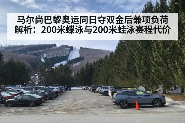 马尔尚巴黎奥运同日夺双金后兼项负荷解析：200米蝶泳与200米蛙泳赛程代价